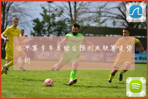 法甲赛季年度综合预测及联赛走势分析