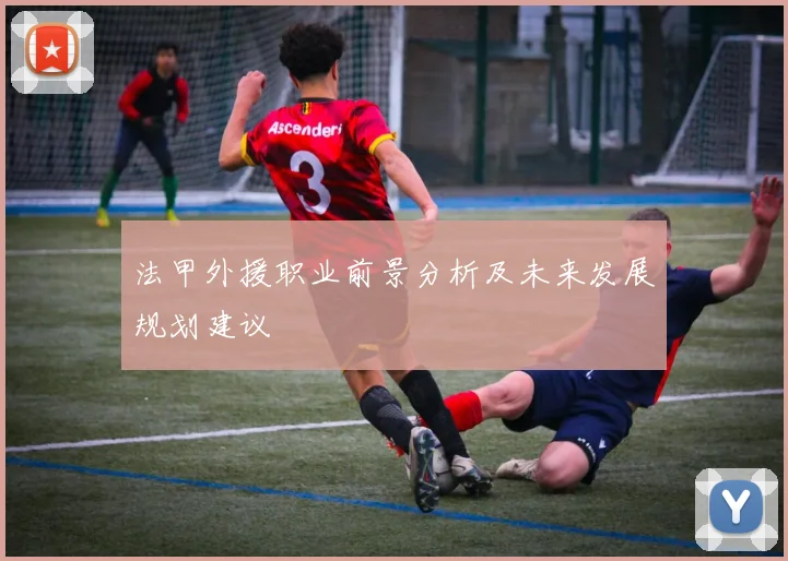 法甲外援职业前景分析及未来发展规划建议
