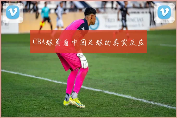 CBA球员看中国足球的真实反应
