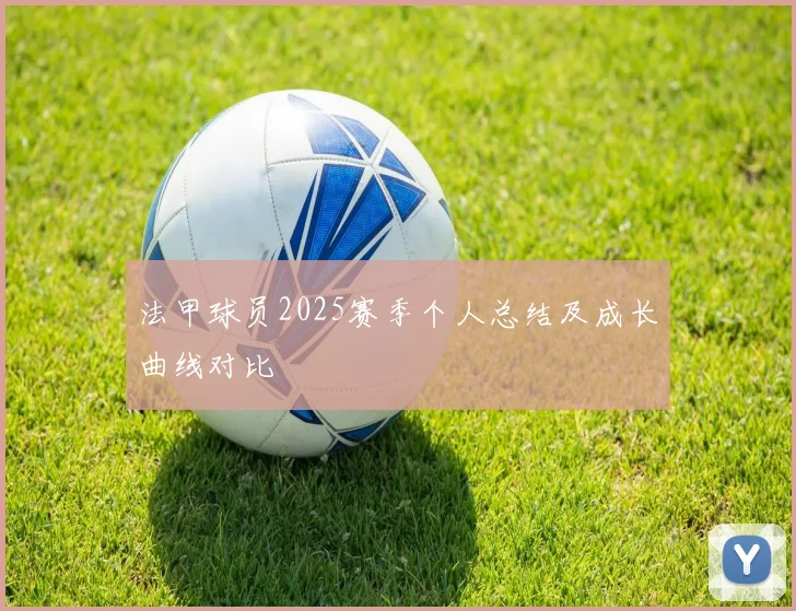 法甲球员2025赛季个人总结及成长曲线对比