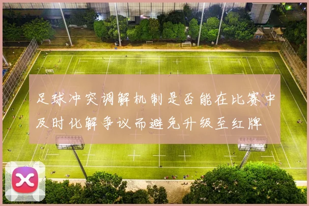 足球冲突调解机制是否能在比赛中及时化解争议而避免升级至红牌