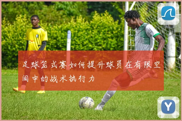 足球笼式赛如何提升球员在有限空间中的战术执行力
