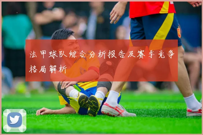法甲球队综合分析报告及赛季竞争格局解析