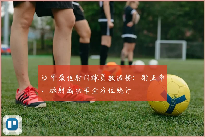 法甲最佳射门球员数据榜：射正率、远射成功率全方位统计