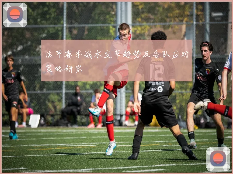法甲赛季战术变革趋势及各队应对策略研究