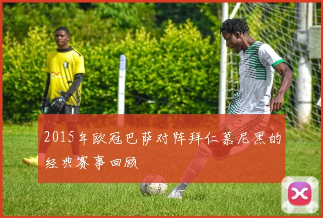 2015年欧冠巴萨对阵拜仁慕尼黑的经典赛事回顾