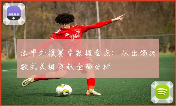 法甲外援赛季数据盘点：从出场次数到关键贡献全面分析