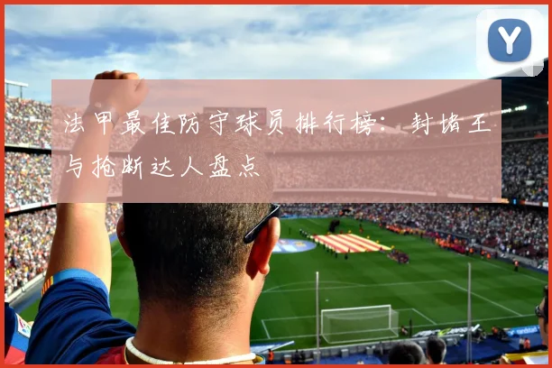 法甲最佳防守球员排行榜：封堵王与抢断达人盘点