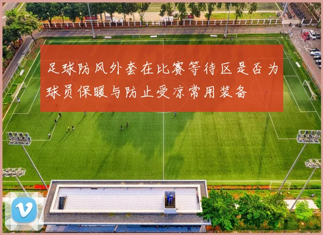 足球防风外套在比赛等待区是否为球员保暖与防止受凉常用装备