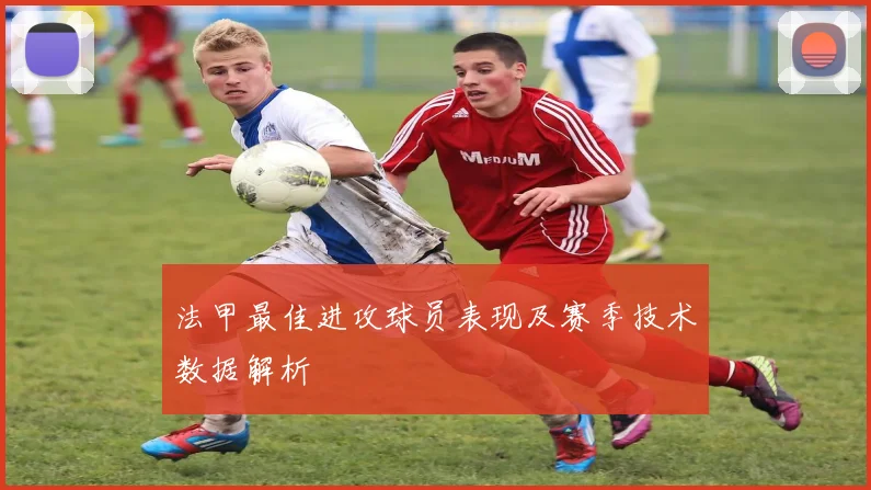 法甲最佳进攻球员表现及赛季技术数据解析