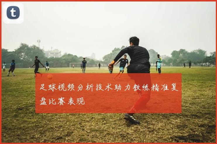 足球视频分析技术助力教练精准复盘比赛表现
