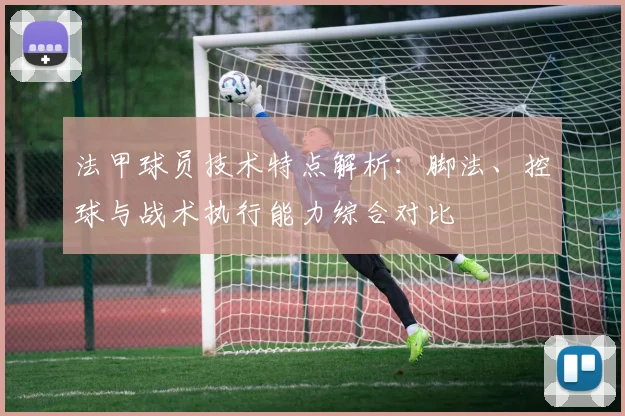 法甲球员技术特点解析：脚法、控球与战术执行能力综合对比