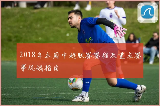 2018年本周中超联赛赛程及重点赛事观战指南