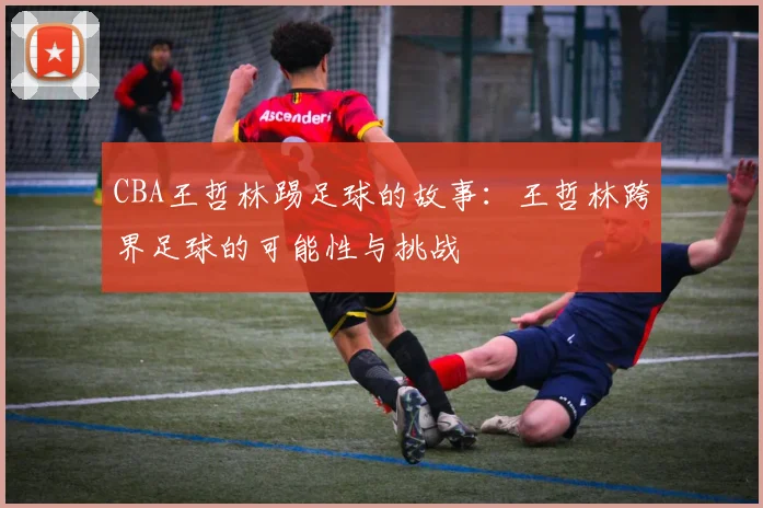 CBA王哲林踢足球的故事：王哲林跨界足球的可能性与挑战