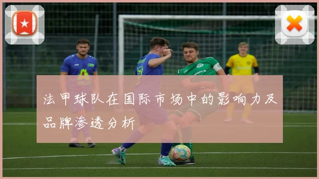 法甲球队在国际市场中的影响力及品牌渗透分析